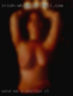 Send in Shelton, CT me a face, body and cock pictures.